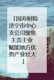 国寿财险济宁市中心支公司聚焦主责主业 赋能地方优势产业壮大