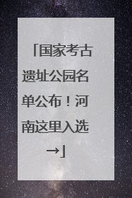 国家考古遗址公园名单公布！河南这里入选→