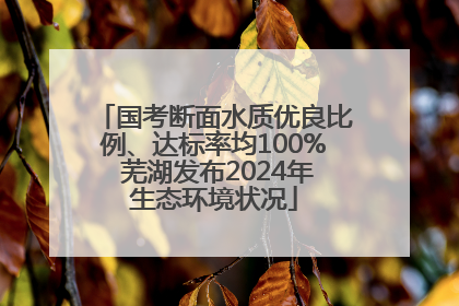 国考断面水质优良比例、达标率均100% 芜湖发布2024年生态环境状况
