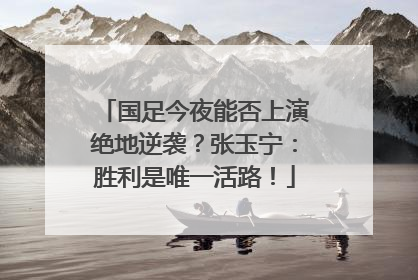 国足今夜能否上演绝地逆袭？张玉宁：胜利是唯一活路！