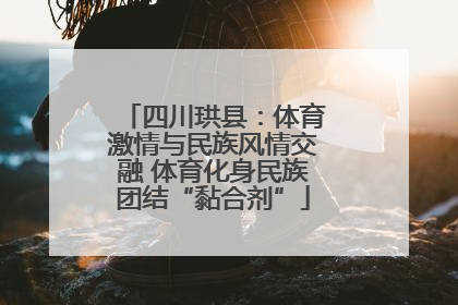 四川珙县：体育激情与民族风情交融 体育化身民族团结“黏合剂”