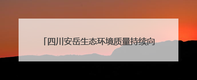 四川安岳生态环境质量持续向好：2024年优良天数324天，多项数据实现100%