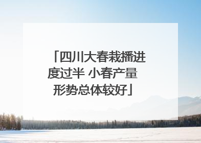 四川大春栽播进度过半 小春产量形势总体较好