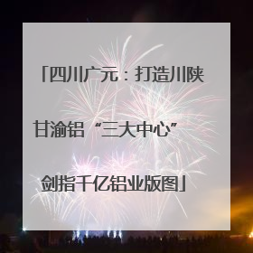 四川广元：打造川陕甘渝铝“三大中心” 剑指千亿铝业版图
