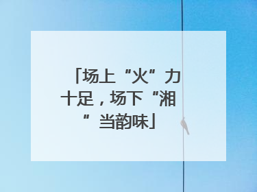 场上“火”力十足，场下“湘”当韵味