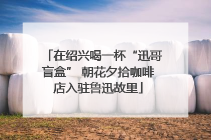 在绍兴喝一杯“迅哥盲盒” 朝花夕拾咖啡店入驻鲁迅故里