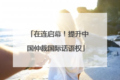 在连启幕！提升中国仲裁国际话语权