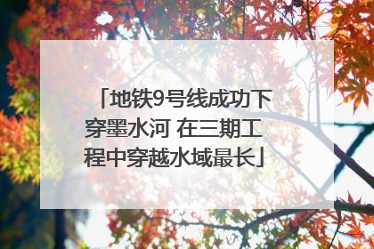 地铁9号线成功下穿墨水河 在三期工程中穿越水域最长