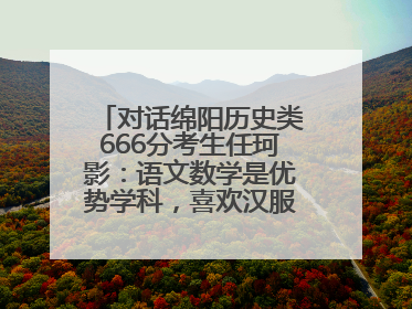 对话绵阳历史类666分考生任珂影：语文数学是优势学科，喜欢汉服，用哭释放情绪