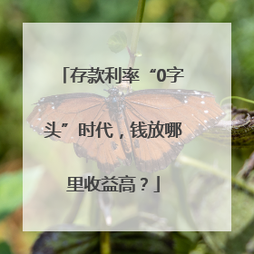 存款利率“0字头”时代，钱放哪里收益高？