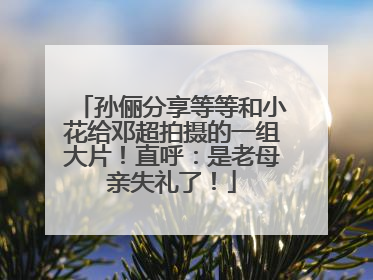 孙俪分享等等和小花给邓超拍摄的一组大片！直呼：是老母亲失礼了！