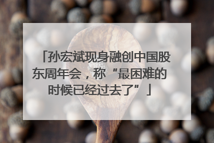 孙宏斌现身融创中国股东周年会，称“最困难的时候已经过去了”