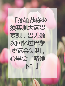 孙颖莎称必须实现大满贯梦想，曾无数次回忆过巴黎奥运会失利，心里会“咯噔一下”