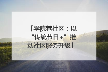 学院巷社区：以“传统节日+”推动社区服务升级