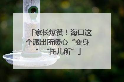 家长爆赞！海口这个派出所暖心“变身”“托儿所”