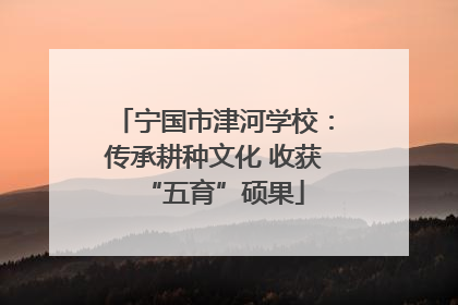 宁国市津河学校：传承耕种文化 收获“五育”硕果