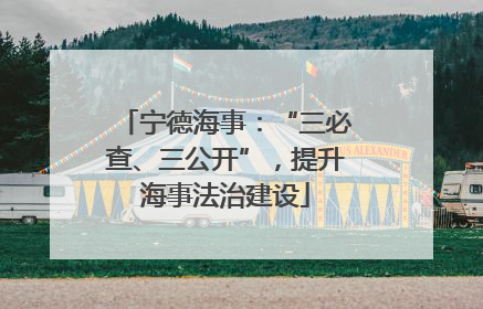 宁德海事：“三必查、三公开”，提升海事法治建设