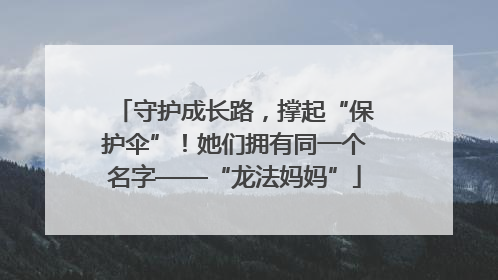 守护成长路，撑起“保护伞”！她们拥有同一个名字——“龙法妈妈”