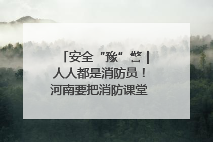 安全“豫”警｜人人都是消防员！河南要把消防课堂搬进社区第一线