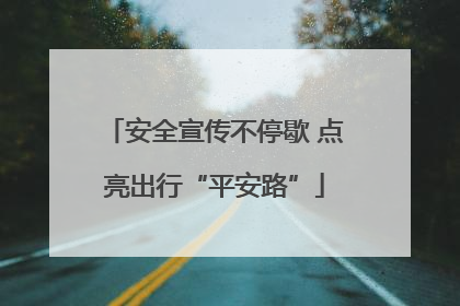安全宣传不停歇 点亮出行“平安路”