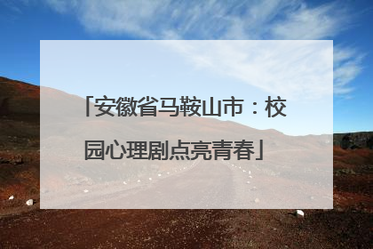 安徽省马鞍山市：校园心理剧点亮青春