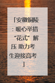 安徽铜陵：暖心举措“花式”解压 助力考生迎接高考
