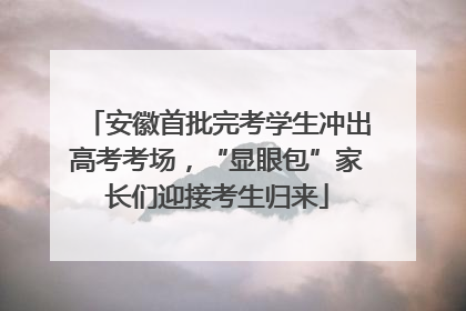 安徽首批完考学生冲出高考考场，“显眼包”家长们迎接考生归来
