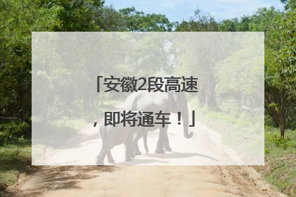 安徽2段高速，即将通车！