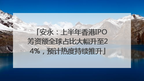 安永：上半年香港IPO筹资额全球占比大幅升至24%，预计热度持续推升