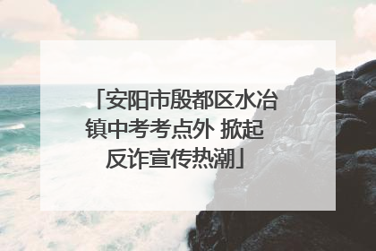 安阳市殷都区水冶镇中考考点外 掀起反诈宣传热潮