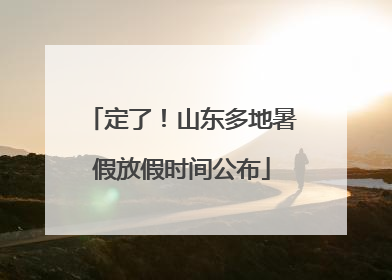 定了！山东多地暑假放假时间公布