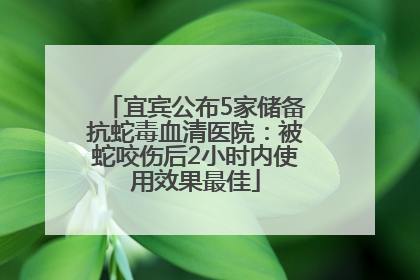 宜宾公布5家储备抗蛇毒血清医院：被蛇咬伤后2小时内使用效果最佳
