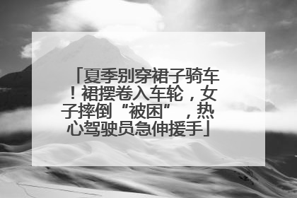 夏季别穿裙子骑车！裙摆卷入车轮，女子摔倒“被困”，热心驾驶员急伸援手