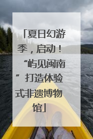 夏日幻游季，启动！“屿见闽南”打造体验式非遗博物馆