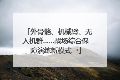外骨骼、机械臂、无人机群……战场综合保障演练新模式→