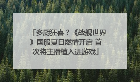 多厨狂喜？《战舰世界》国服夏日燃情开启 首次将主播植入进游戏