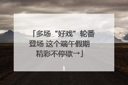 多场“好戏”轮番登场 这个端午假期精彩不停歇→