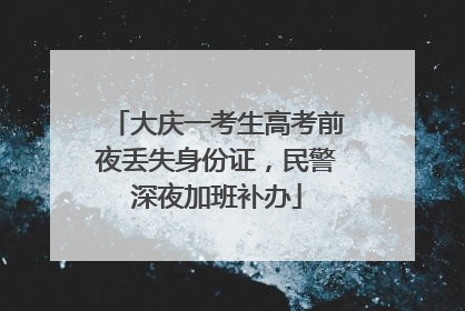 大庆一考生高考前夜丢失身份证，民警深夜加班补办