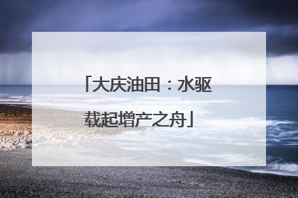 大庆油田：水驱载起增产之舟