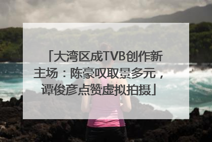 大湾区成TVB创作新主场：陈豪叹取景多元，谭俊彦点赞虚拟拍摄