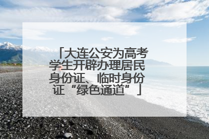 大连公安为高考学生开辟办理居民身份证、临时身份证“绿色通道”
