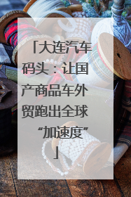 大连汽车码头：让国产商品车外贸跑出全球“加速度”