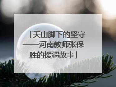 天山脚下的坚守——河南教师张保胜的援疆故事