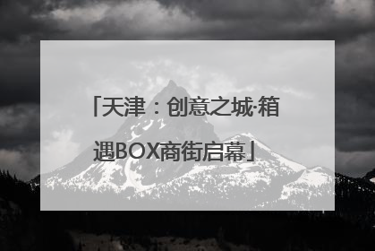 天津：创意之城·箱遇BOX商街启幕