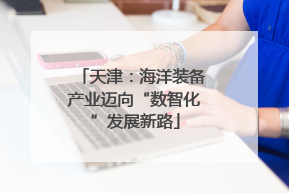 天津：海洋装备产业迈向“数智化”发展新路