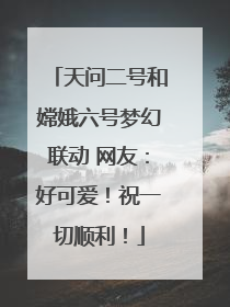 天问二号和嫦娥六号梦幻联动 网友：好可爱！祝一切顺利！