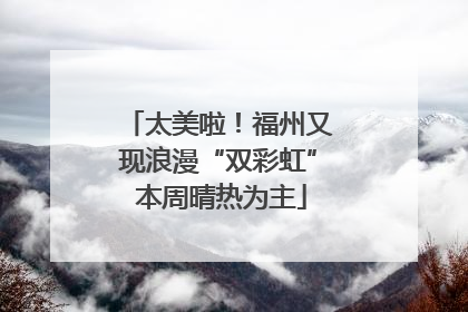 太美啦！福州又现浪漫“双彩虹” 本周晴热为主
