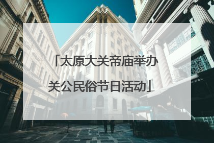 太原大关帝庙举办关公民俗节日活动