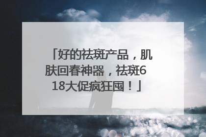 好的祛斑产品，肌肤回春神器，祛斑618大促疯狂囤！