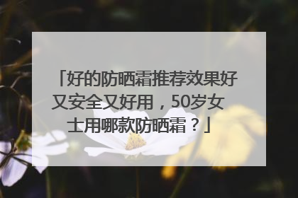 好的防晒霜推荐效果好又安全又好用，50岁女士用哪款防晒霜？